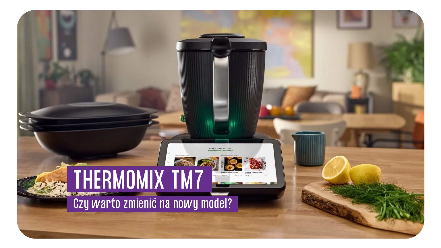 Thermomix TM7 – czy warto zmienić model? Sprawdź, co nowego oferuje najnowszy robot kuchenny od Vorwerk